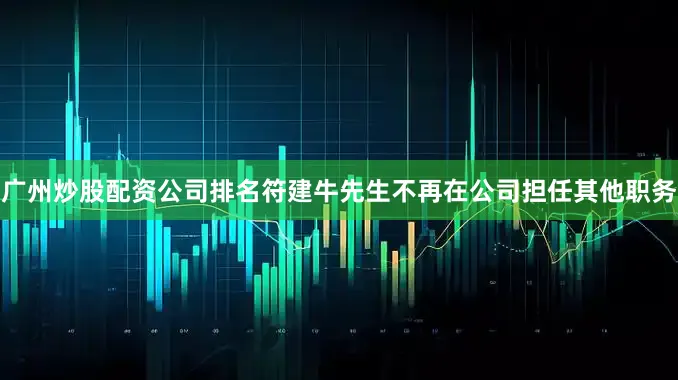 广州炒股配资公司排名符建牛先生不再在公司担任其他职务