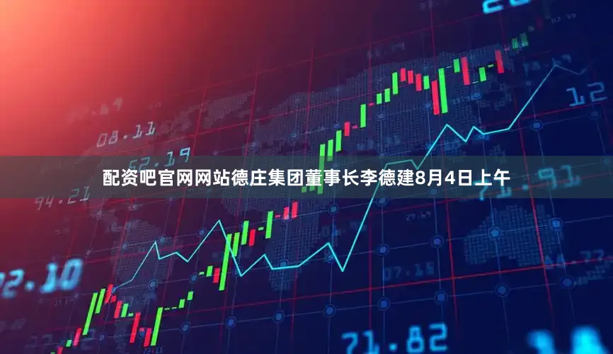 配资吧官网网站德庄集团董事长李德建8月4日上午