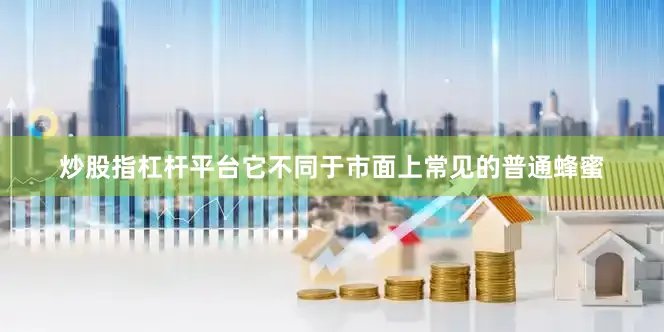 炒股指杠杆平台它不同于市面上常见的普通蜂蜜
