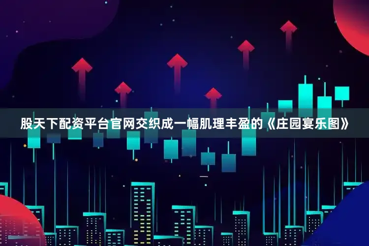 股天下配资平台官网交织成一幅肌理丰盈的《庄园宴乐图》