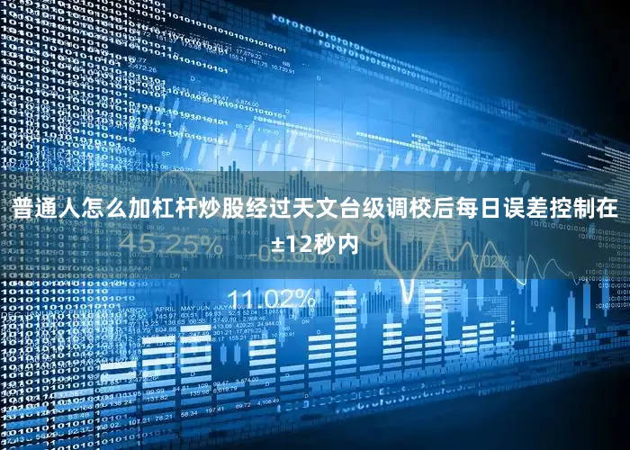 普通人怎么加杠杆炒股经过天文台级调校后每日误差控制在±12秒内