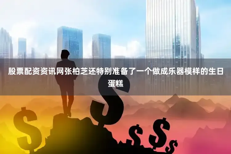 股票配资资讯网张柏芝还特别准备了一个做成乐器模样的生日蛋糕