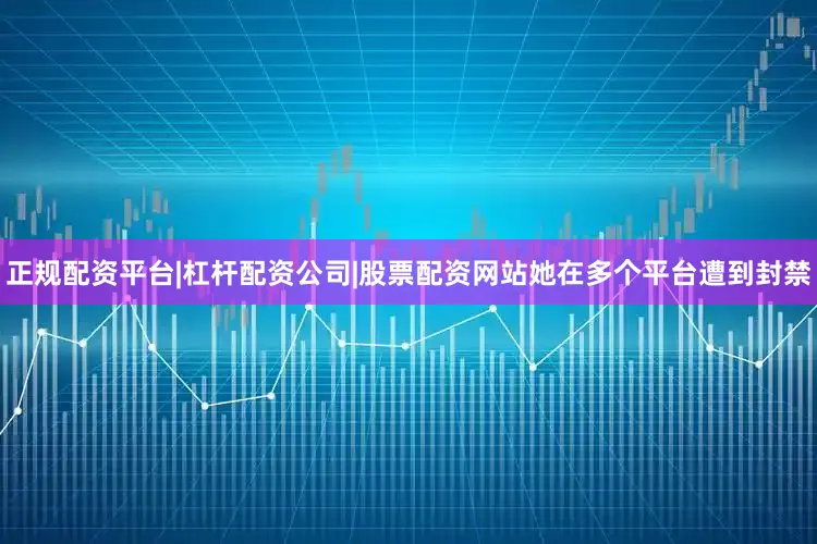 正规配资平台|杠杆配资公司|股票配资网站她在多个平台遭到封禁