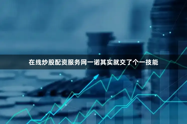 在线炒股配资服务网一诺其实就交了个一技能