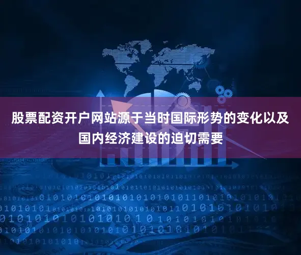 股票配资开户网站源于当时国际形势的变化以及国内经济建设的迫切需要