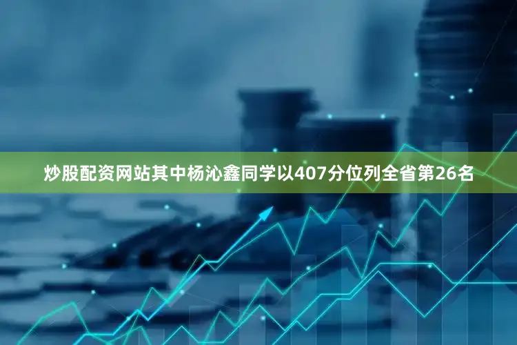 炒股配资网站其中杨沁鑫同学以407分位列全省第26名
