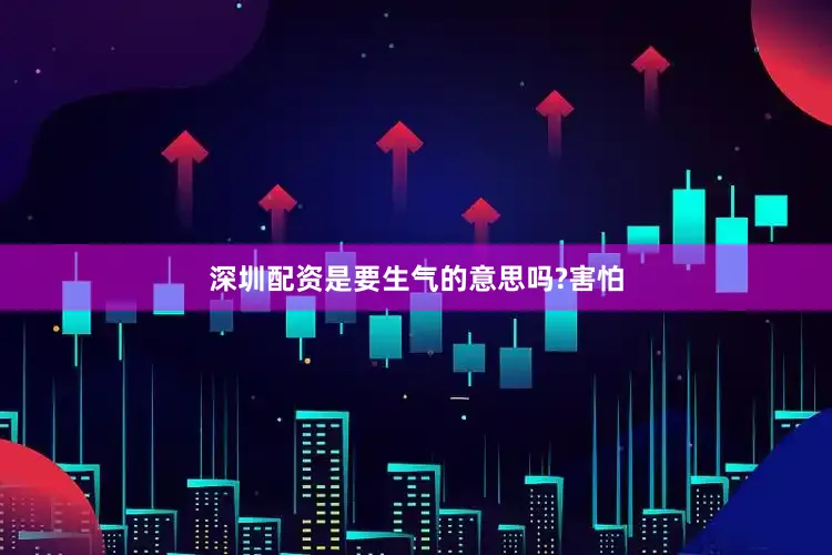 深圳配资是要生气的意思吗?害怕