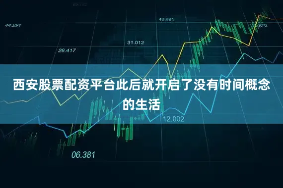 西安股票配资平台此后就开启了没有时间概念的生活
