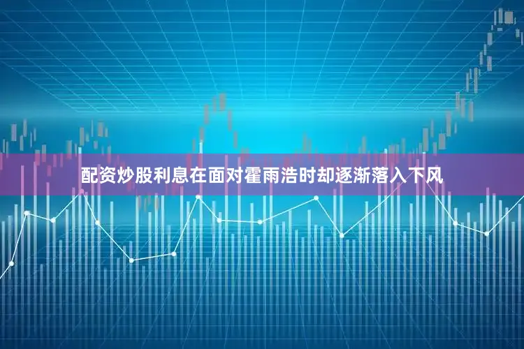 配资炒股利息在面对霍雨浩时却逐渐落入下风