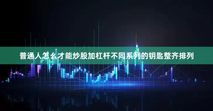 普通人怎么才能炒股加杠杆不同系列的钥匙整齐排列