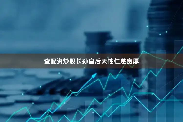 查配资炒股长孙皇后天性仁慈宽厚