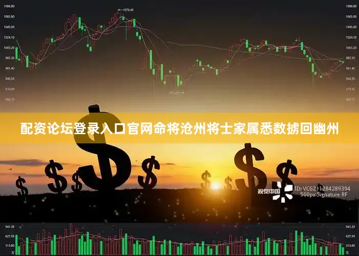配资论坛登录入口官网命将沧州将士家属悉数掳回幽州