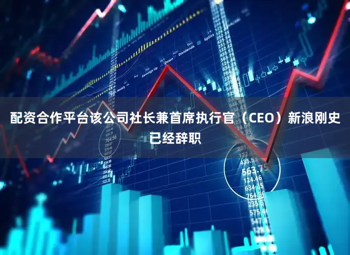 配资合作平台该公司社长兼首席执行官（CEO）新浪刚史已经辞职