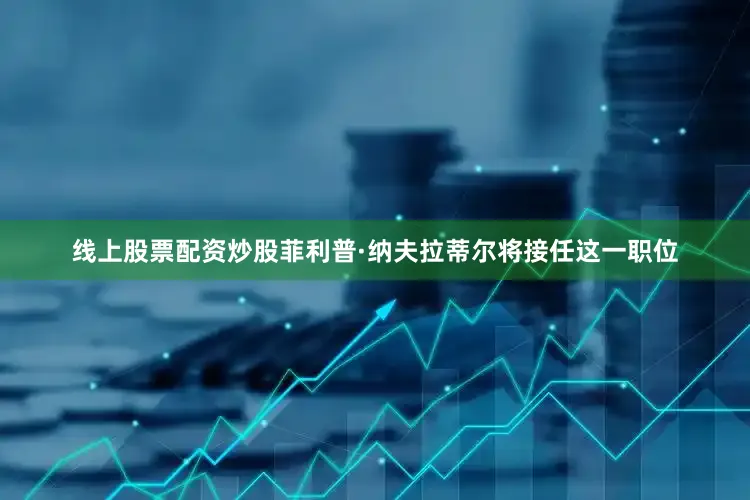 线上股票配资炒股菲利普·纳夫拉蒂尔将接任这一职位