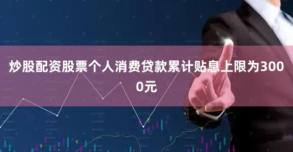 炒股配资股票个人消费贷款累计贴息上限为3000元