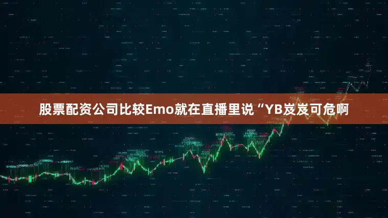 股票配资公司比较Emo就在直播里说“YB岌岌可危啊