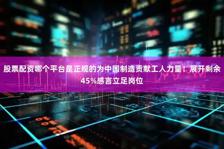 股票配资哪个平台是正规的为中国制造贡献工人力量！展开剩余45%感言立足岗位