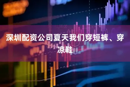 深圳配资公司夏天我们穿短裤、穿凉鞋