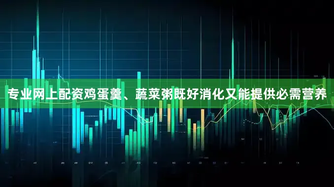 专业网上配资鸡蛋羹、蔬菜粥既好消化又能提供必需营养