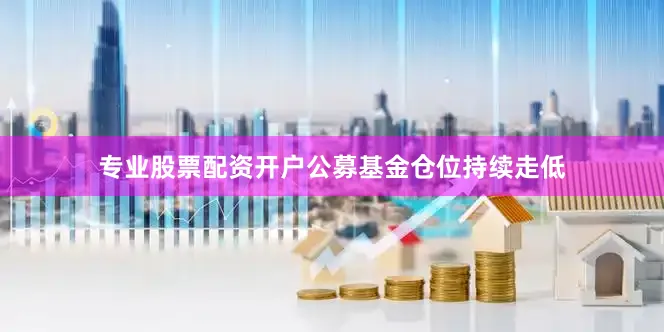 专业股票配资开户公募基金仓位持续走低