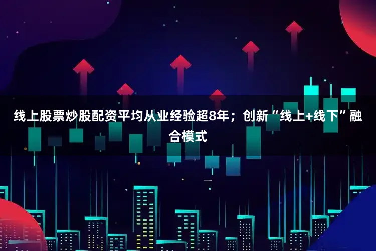 线上股票炒股配资平均从业经验超8年；创新“线上+线下”融合模式