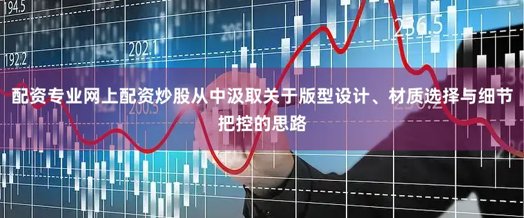 配资专业网上配资炒股从中汲取关于版型设计、材质选择与细节把控的思路