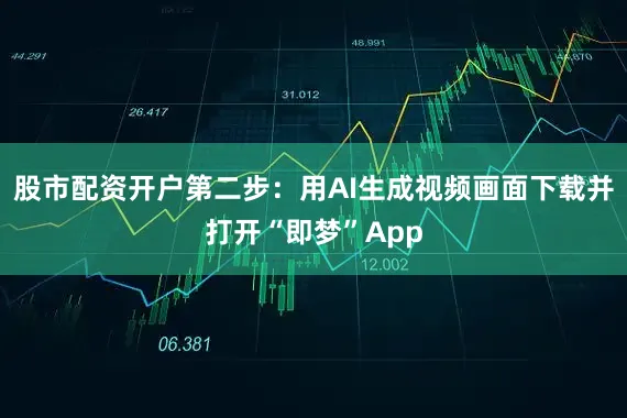 股市配资开户第二步：用AI生成视频画面下载并打开“即梦”App