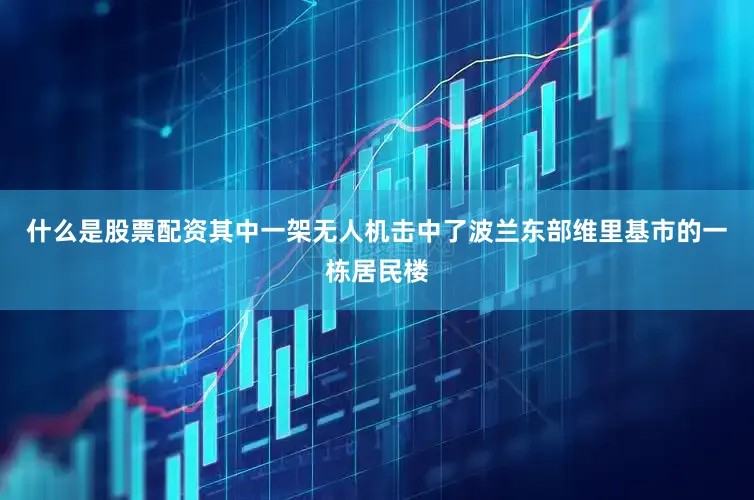 什么是股票配资其中一架无人机击中了波兰东部维里基市的一栋居民楼