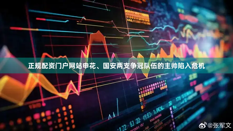 正规配资门户网站申花、国安两支争冠队伍的主帅陷入危机